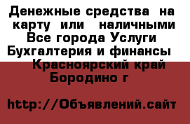 Денежные средства  на  карту  или   наличными - Все города Услуги » Бухгалтерия и финансы   . Красноярский край,Бородино г.